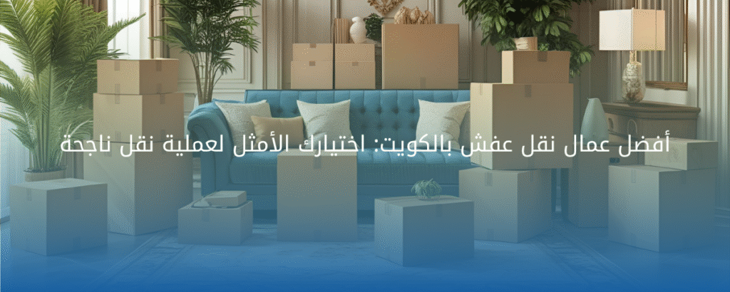 أفضل عمال نقل عفش بالكويت: اختيارك الأمثل لعملية نقل ناجحة